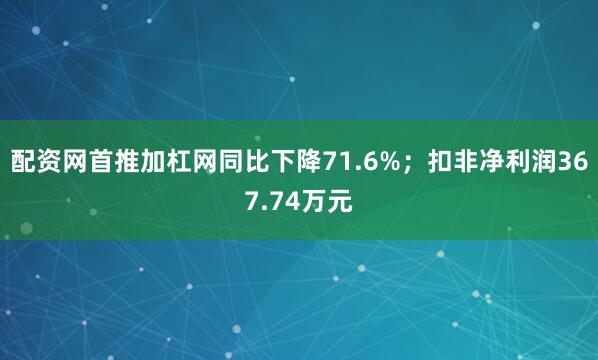 配资网首推加杠网同比下降71.6%；扣非净利润367.74万元