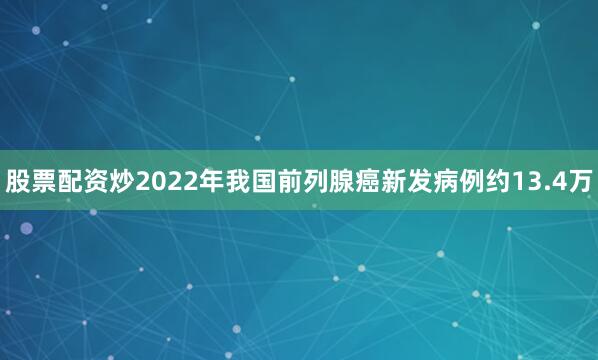 股票配资炒2022年我国前列腺癌新发病例约13.4万