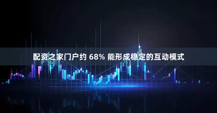 配资之家门户约 68% 能形成稳定的互动模式