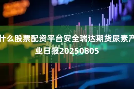 什么股票配资平台安全瑞达期货尿素产业日报20250805