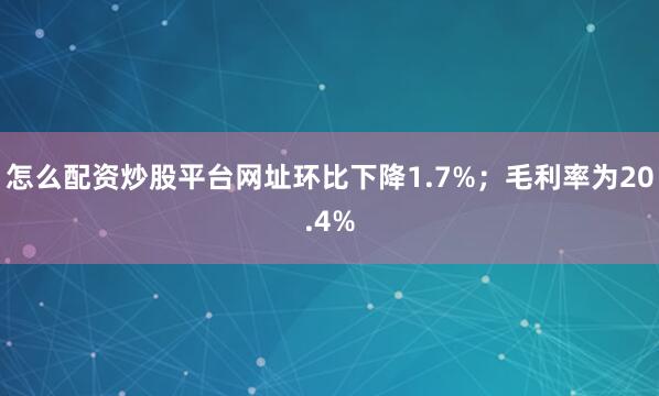 怎么配资炒股平台网址环比下降1.7%；毛利率为20.4%