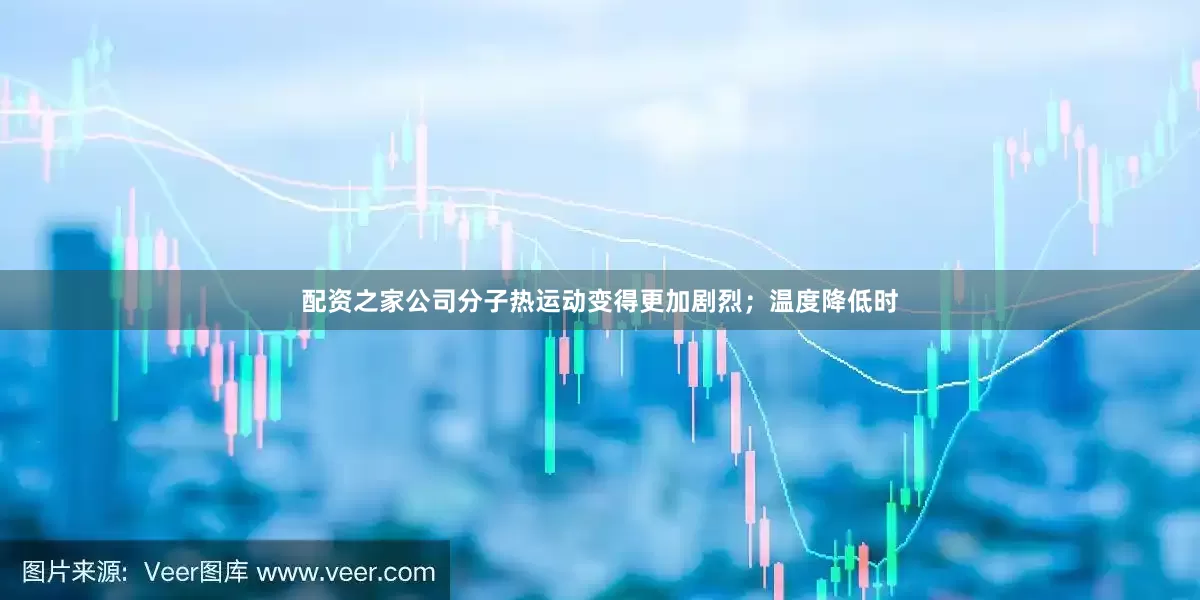 配资之家公司分子热运动变得更加剧烈；温度降低时