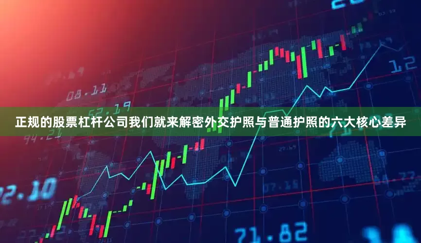 正规的股票杠杆公司我们就来解密外交护照与普通护照的六大核心差异