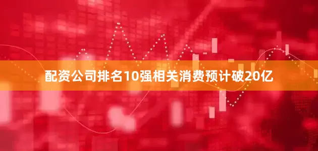 配资公司排名10强相关消费预计破20亿
