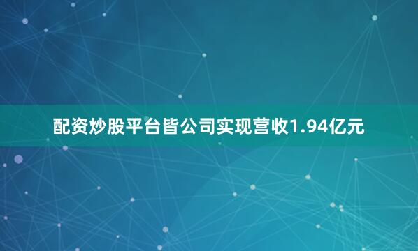 配资炒股平台皆公司实现营收1.94亿元