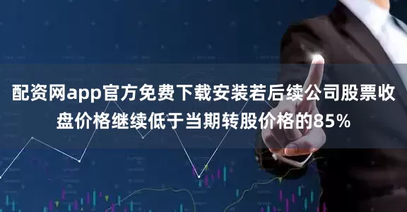 配资网app官方免费下载安装若后续公司股票收盘价格继续低于当期转股价格的85%