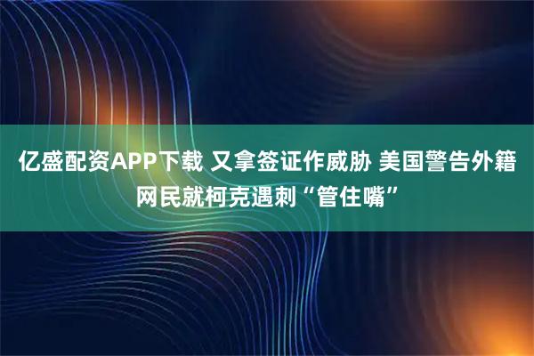亿盛配资APP下载 又拿签证作威胁 美国警告外籍网民就柯克遇刺“管住嘴”