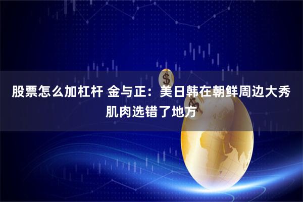 股票怎么加杠杆 金与正：美日韩在朝鲜周边大秀肌肉选错了地方