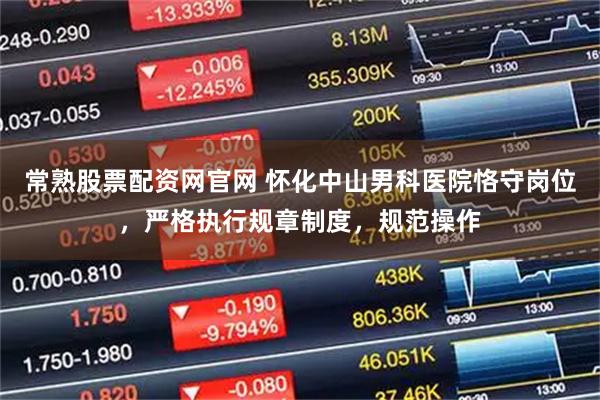 常熟股票配资网官网 怀化中山男科医院恪守岗位，严格执行规章制度，规范操作