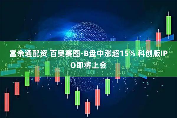富余通配资 百奥赛图-B盘中涨超15% 科创版IPO即将上会