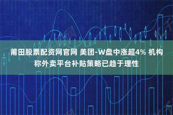 莆田股票配资网官网 美团-W盘中涨超4% 机构称外卖平台补贴策略已趋于理性
