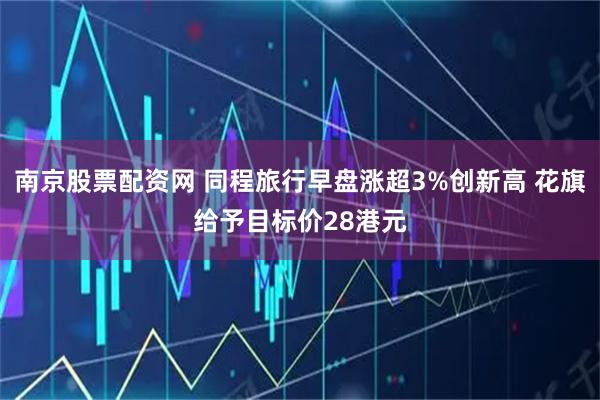 南京股票配资网 同程旅行早盘涨超3%创新高 花旗给予目标价28港元