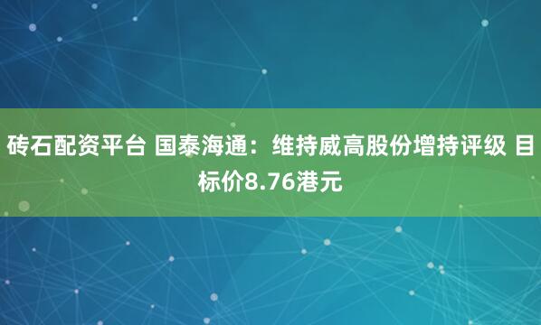 砖石配资平台 国泰海通：维持威高股份增持评级 目标价8.76港元