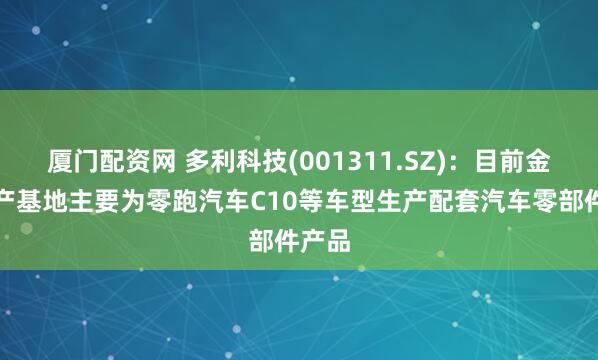 厦门配资网 多利科技(001311.SZ)：目前金华生产基地主要为零跑汽车C10等车型生产配套汽车零部件产品