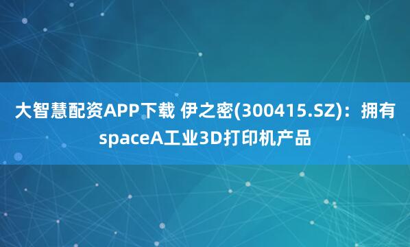 大智慧配资APP下载 伊之密(300415.SZ)：拥有spaceA工业3D打印机产品