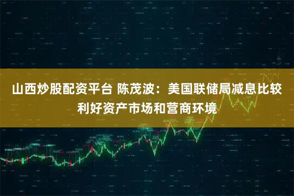 山西炒股配资平台 陈茂波：美国联储局减息比较利好资产市场和营商环境