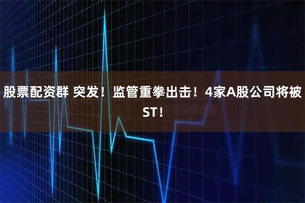 股票配资群 突发！监管重拳出击！4家A股公司将被ST！