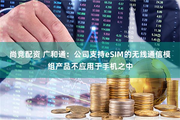 尚竞配资 广和通：公司支持eSIM的无线通信模组产品不应用于手机之中