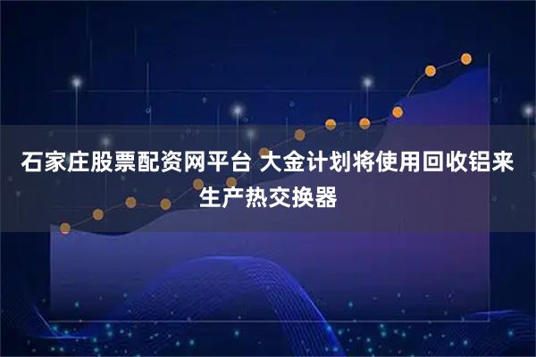 石家庄股票配资网平台 大金计划将使用回收铝来生产热交换器