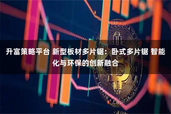 升富策略平台 新型板材多片锯：卧式多片锯 智能化与环保的创新融合