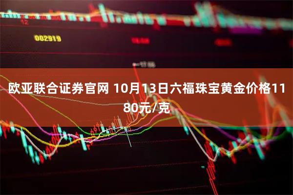 欧亚联合证券官网 10月13日六福珠宝黄金价格1180元/克