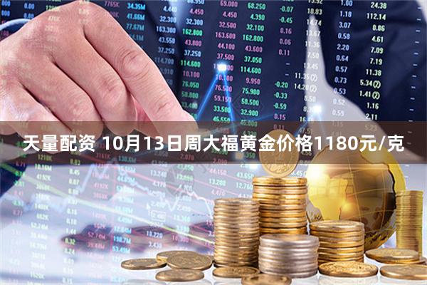 天量配资 10月13日周大福黄金价格1180元/克