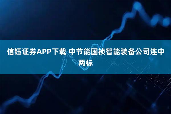 信钰证券APP下载 中节能国祯智能装备公司连中两标