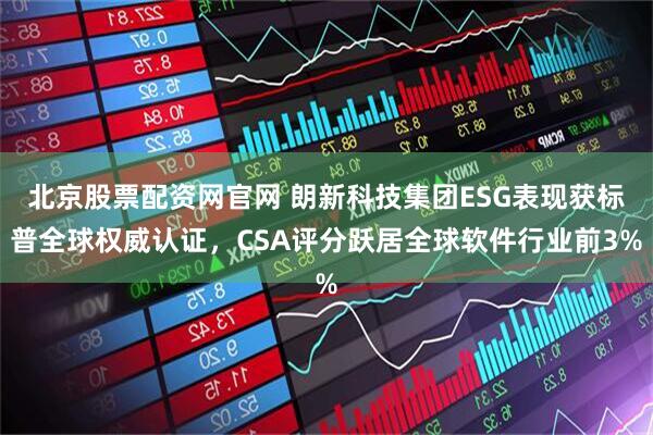 北京股票配资网官网 朗新科技集团ESG表现获标普全球权威认证，CSA评分跃居全球软件行业前3%