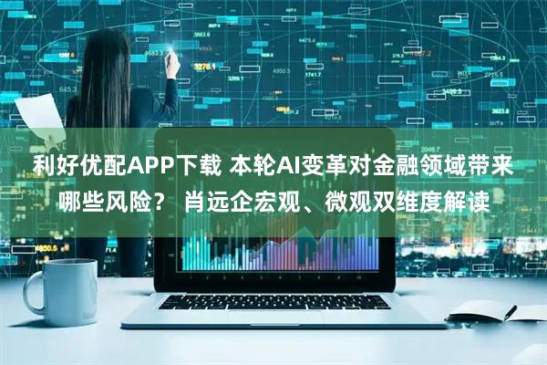 利好优配APP下载 本轮AI变革对金融领域带来哪些风险？ 肖远企宏观、微观双维度解读