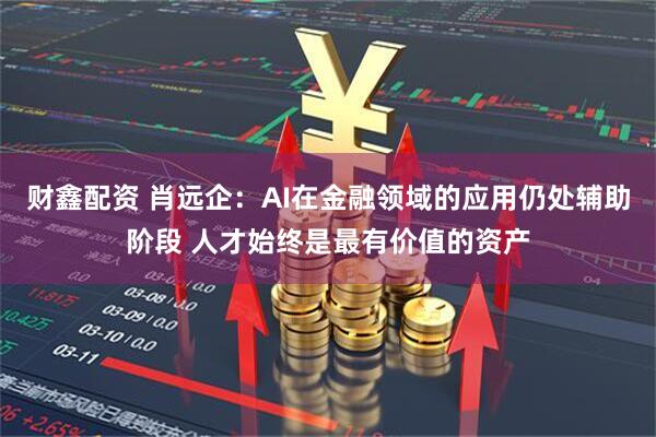 财鑫配资 肖远企：AI在金融领域的应用仍处辅助阶段 人才始终是最有价值的资产