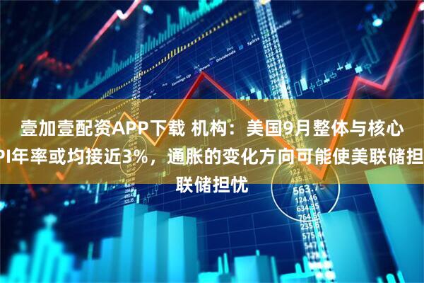壹加壹配资APP下载 机构：美国9月整体与核心CPI年率或均接近3%，通胀的变化方向可能使美联储担忧
