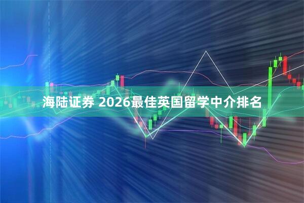 海陆证券 2026最佳英国留学中介排名