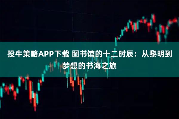 投牛策略APP下载 图书馆的十二时辰：从黎明到梦想的书海之旅