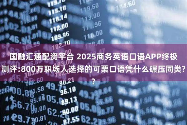 国融汇通配资平台 2025商务英语口语APP终极测评:800万职场人选择的可栗口语凭什么碾压同类?