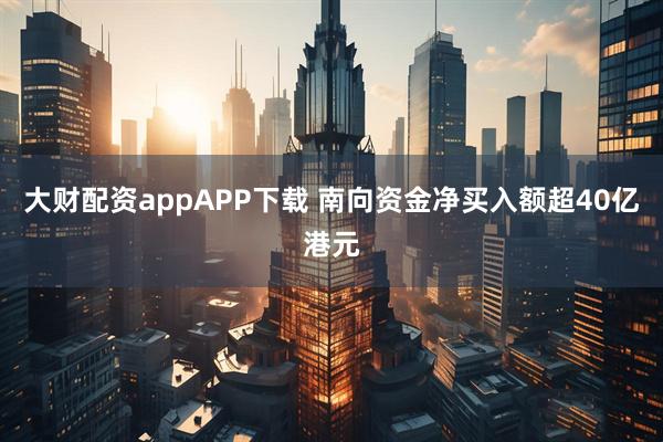 大财配资appAPP下载 南向资金净买入额超40亿港元