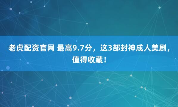 老虎配资官网 最高9.7分，这3部封神成人美剧，值得收藏！