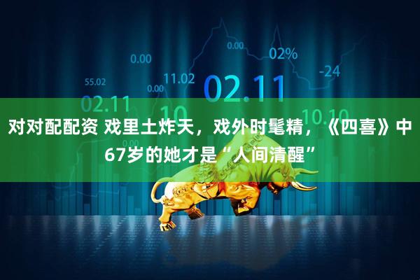 对对配配资 戏里土炸天，戏外时髦精，《四喜》中67岁的她才是“人间清醒”