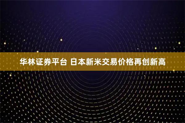 华林证券平台 日本新米交易价格再创新高
