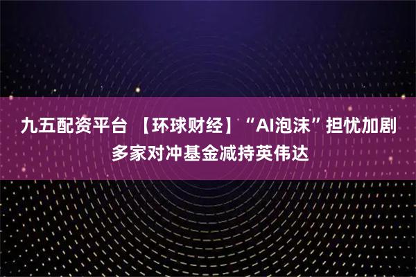 九五配资平台 【环球财经】“AI泡沫”担忧加剧 多家对冲基金减持英伟达