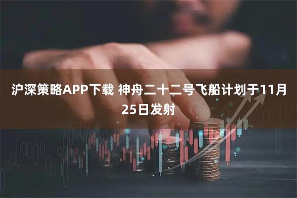 沪深策略APP下载 神舟二十二号飞船计划于11月25日发射