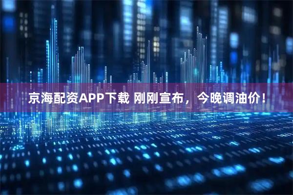 京海配资APP下载 刚刚宣布，今晚调油价！
