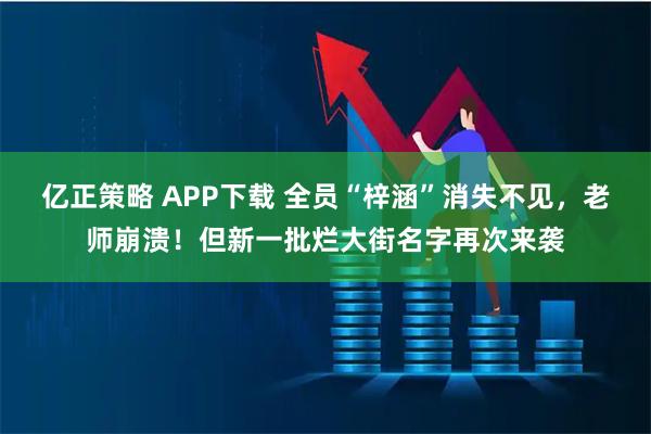 亿正策略 APP下载 全员“梓涵”消失不见,老师崩溃!但新一批烂大街名字再次来袭