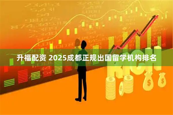 升福配资 2025成都正规出国留学机构排名