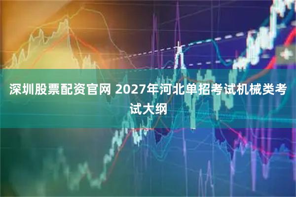 深圳股票配资官网 2027年河北单招考试机械类考试大纲