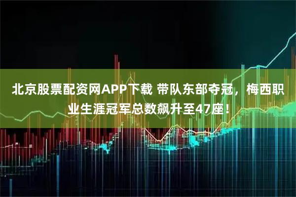 北京股票配资网APP下载 带队东部夺冠，梅西职业生涯冠军总数飙升至47座！