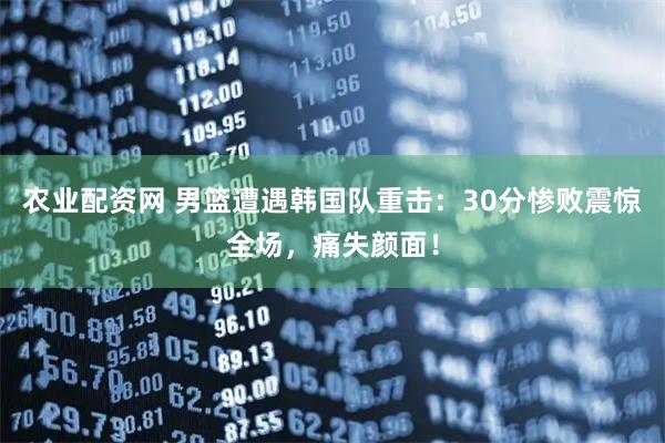 农业配资网 男篮遭遇韩国队重击：30分惨败震惊全场，痛失颜面！
