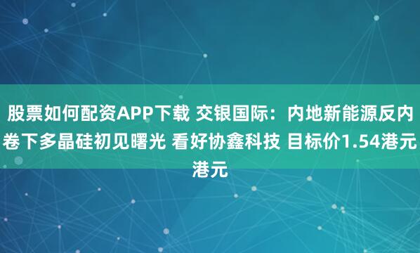 股票如何配资APP下载 交银国际：内地新能源反内卷下多晶硅初见曙光 看好协鑫科技 目标价1.54港元