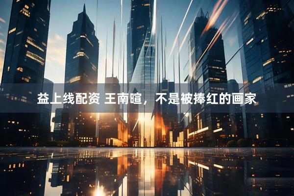 益上线配资 王南暄，不是被捧红的画家