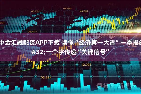 中金汇融配资APP下载 读懂“经济第一大省”一季报 一个字传递“关键信号”