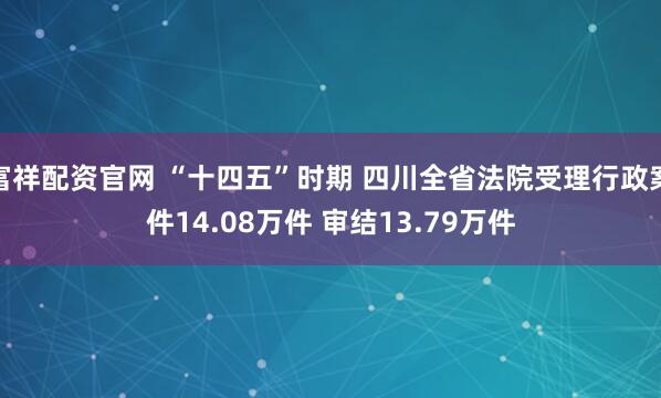 富祥配资官网 “十四五”时期 四川全省法院受理行政案件14.08万件 审结13.79万件